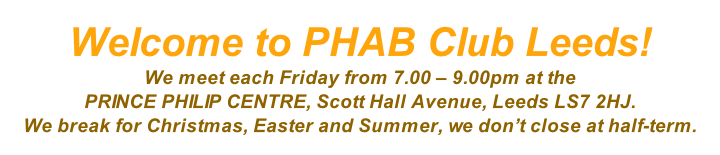 Welcome to PHAB Club Leeds! We meet each Friday from 7.00 – 9.00pm at the PRINCE PHILIP CENTRE, Scott Hall Avenue, Leeds LS7 2HJ.  We break for Christmas, Easter and Summer, we don’t close at half-term.